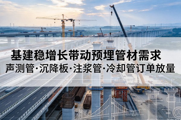 介休基建稳增长带动预埋监测管材需求,声测管、沉降板、注浆管订单持续放量